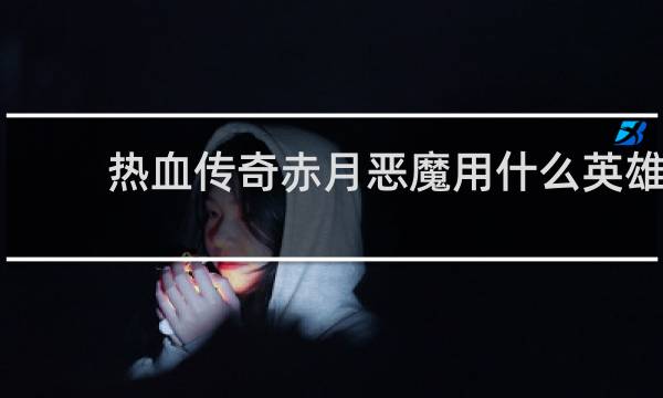 热血传奇赤月恶魔用什么英雄