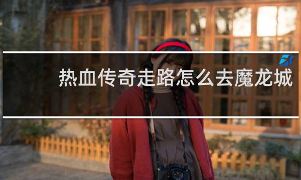 热血传奇走路怎么去魔龙城