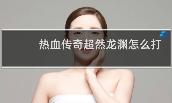 热血传奇超然龙渊怎么打