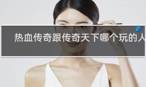 热血传奇跟传奇天下哪个玩的人多