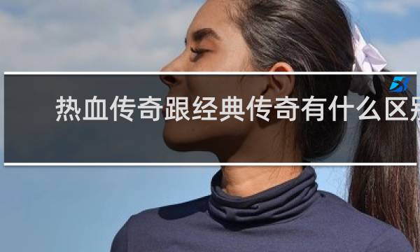 热血传奇跟经典传奇有什么区别