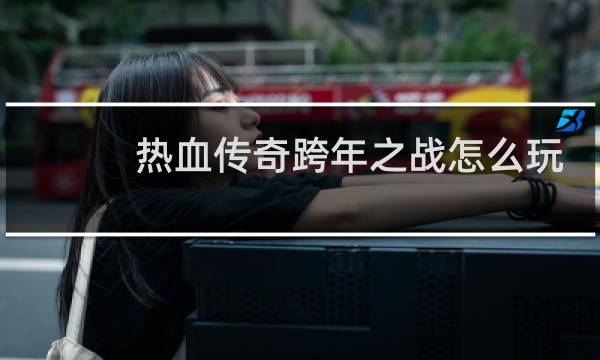 热血传奇跨年之战怎么玩