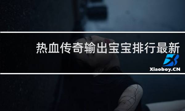热血传奇输出宝宝排行最新