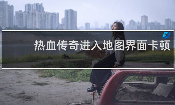 热血传奇进入地图界面卡顿