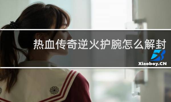 热血传奇逆火护腕怎么解封