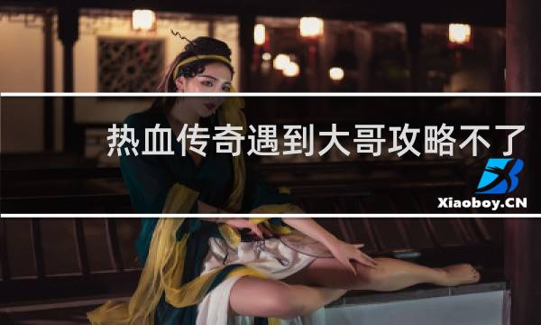 热血传奇遇到大哥攻略不了