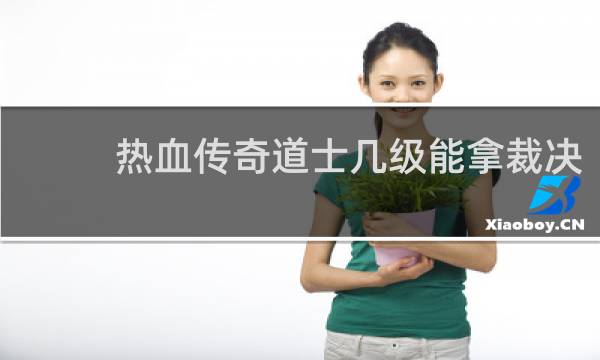 热血传奇道士几级能拿裁决