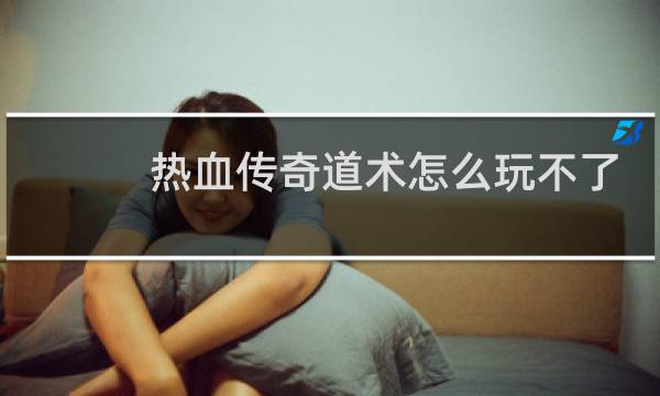 热血传奇道术怎么玩不了