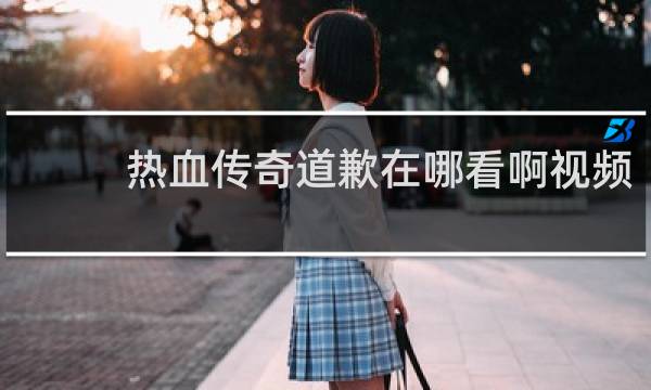 热血传奇道歉在哪看啊视频