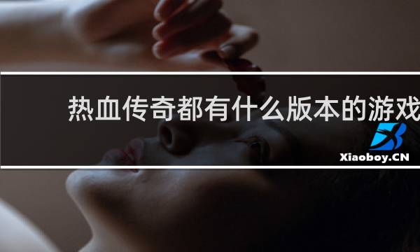 热血传奇都有什么版本的游戏
