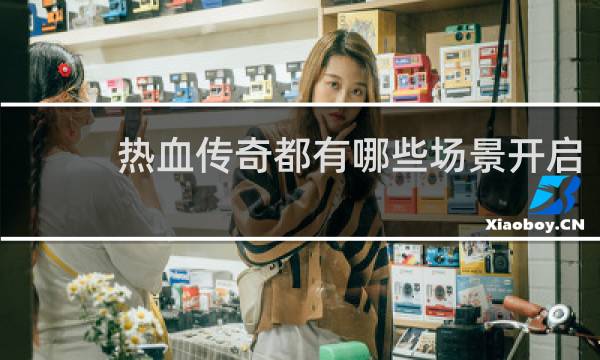 热血传奇都有哪些场景开启