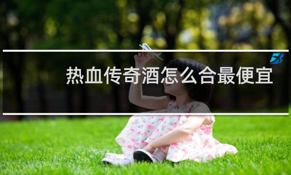 热血传奇酒怎么合最便宜