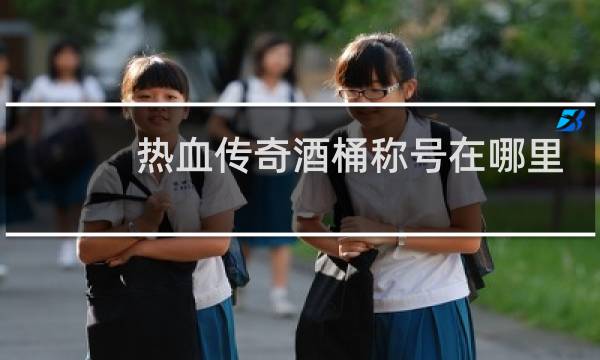 热血传奇酒桶称号在哪里