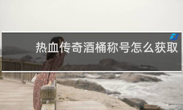 热血传奇酒桶称号怎么获取