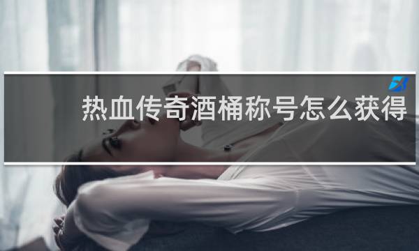 热血传奇酒桶称号怎么获得