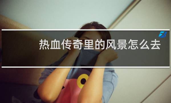 热血传奇里的风景怎么去