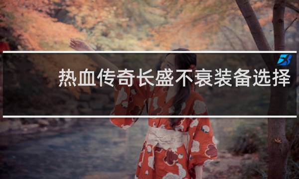 热血传奇长盛不衰装备选择