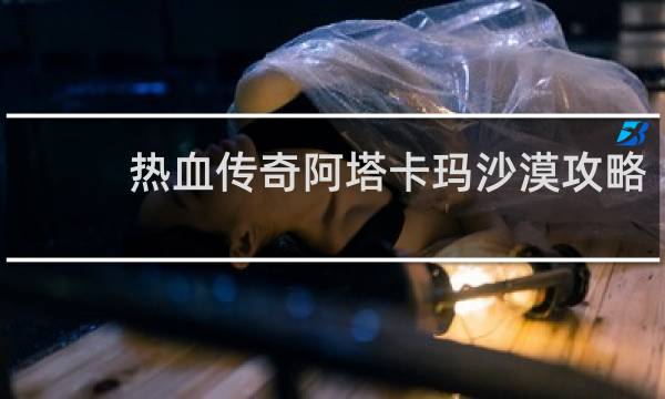 热血传奇阿塔卡玛沙漠攻略