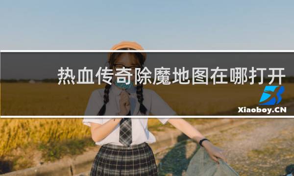 热血传奇除魔地图在哪打开