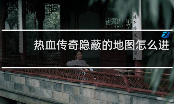 热血传奇隐蔽的地图怎么进