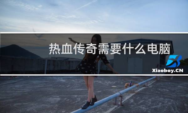 热血传奇需要什么电脑