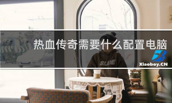 热血传奇需要什么配置电脑