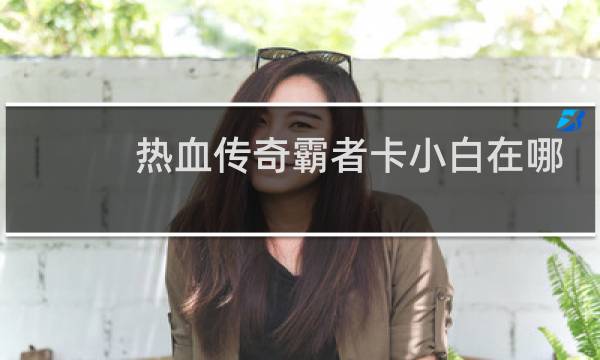 热血传奇霸者卡小白在哪