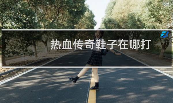 热血传奇鞋子在哪打