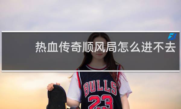 热血传奇顺风局怎么进不去
