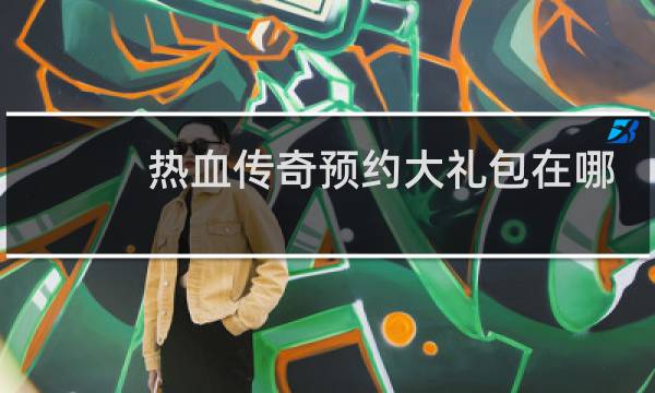 热血传奇预约大礼包在哪