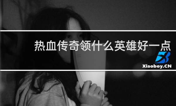 热血传奇领什么英雄好一点