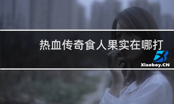 热血传奇食人果实在哪打