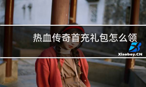 热血传奇首充礼包怎么领