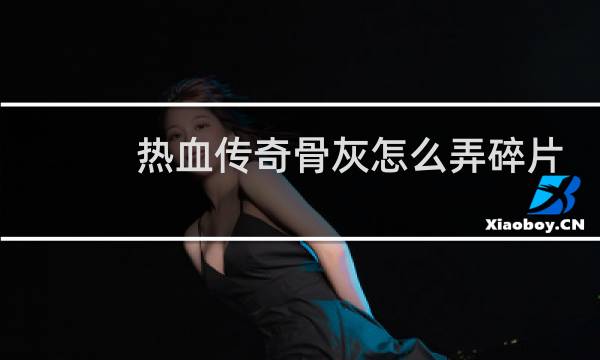 热血传奇骨灰怎么弄碎片