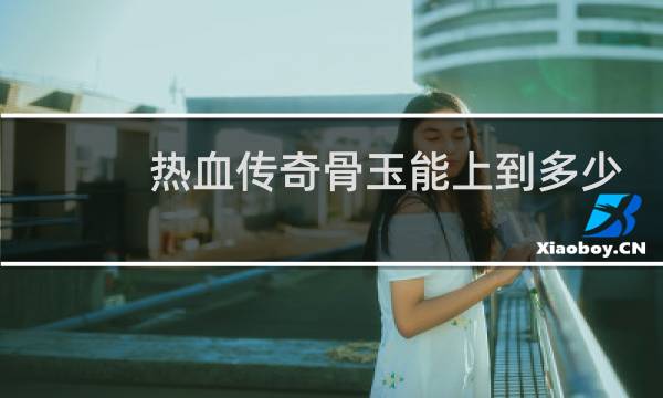 热血传奇骨玉能上到多少