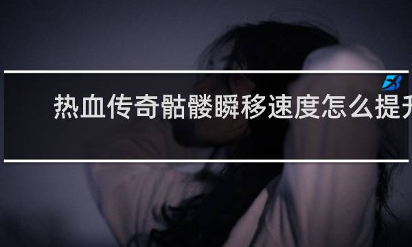 热血传奇骷髅瞬移速度怎么提升