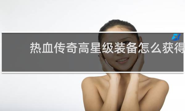 热血传奇高星级装备怎么获得
