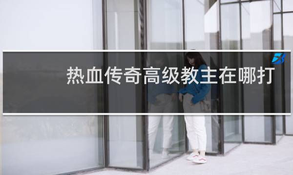热血传奇高级教主在哪打