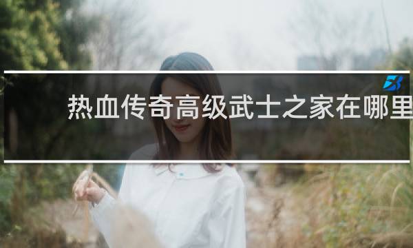 热血传奇高级武士之家在哪里
