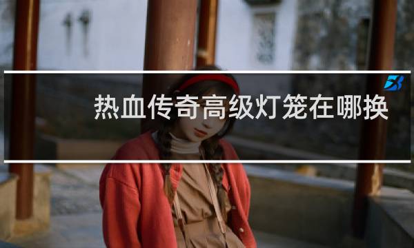 热血传奇高级灯笼在哪换