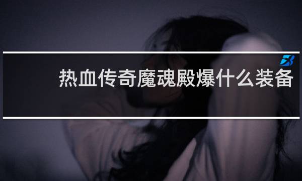 热血传奇魔魂殿爆什么装备