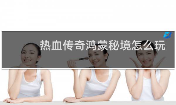 热血传奇鸿蒙秘境怎么玩