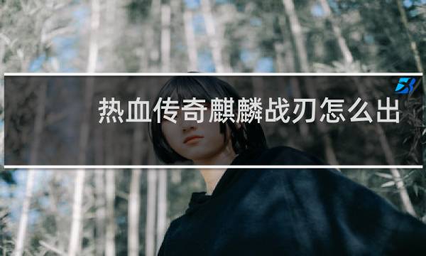 热血传奇麒麟战刃怎么出