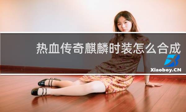 热血传奇麒麟时装怎么合成