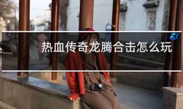 热血传奇龙腾合击怎么玩