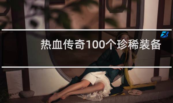 热血传奇100个珍稀装备