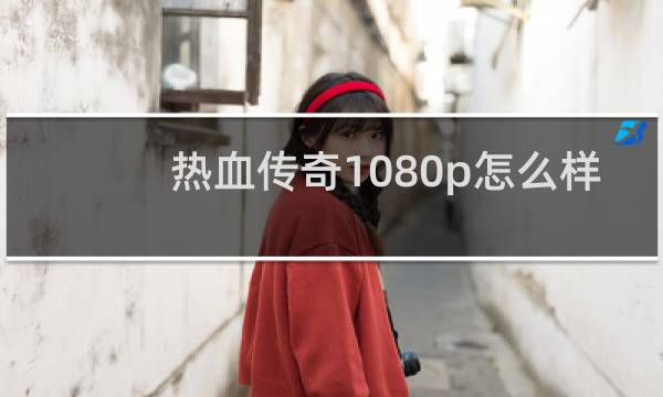 热血传奇1080p怎么样