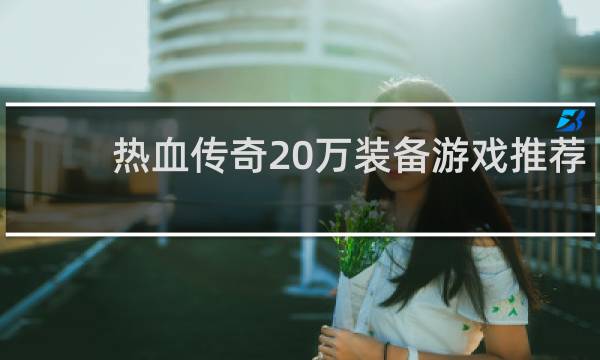 热血传奇20万装备游戏推荐