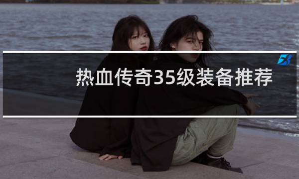 热血传奇35级装备推荐