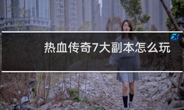 热血传奇7大副本怎么玩